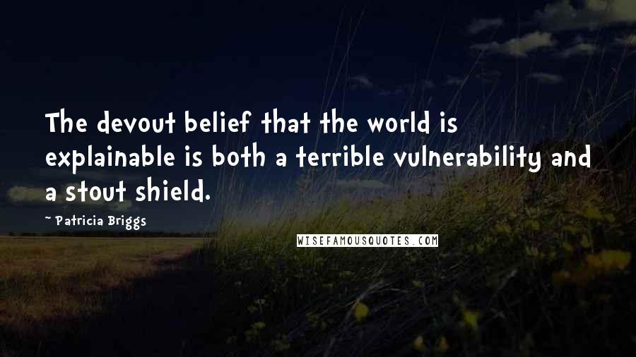 Patricia Briggs Quotes: The devout belief that the world is explainable is both a terrible vulnerability and a stout shield.