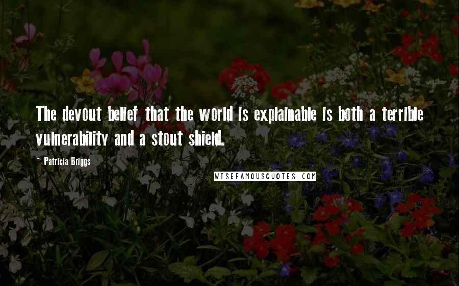 Patricia Briggs Quotes: The devout belief that the world is explainable is both a terrible vulnerability and a stout shield.