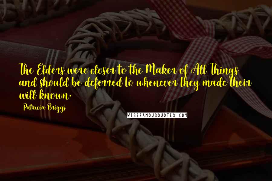 Patricia Briggs Quotes: The Elders were closer to the Maker of All Things and should be deferred to whenever they made their will known.