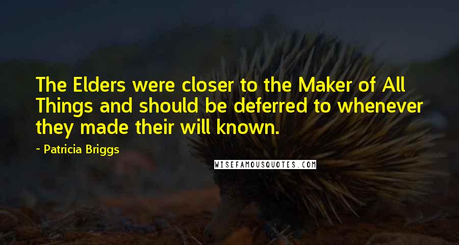 Patricia Briggs Quotes: The Elders were closer to the Maker of All Things and should be deferred to whenever they made their will known.
