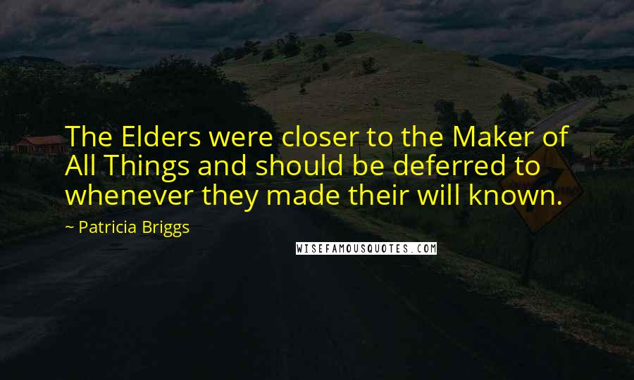 Patricia Briggs Quotes: The Elders were closer to the Maker of All Things and should be deferred to whenever they made their will known.