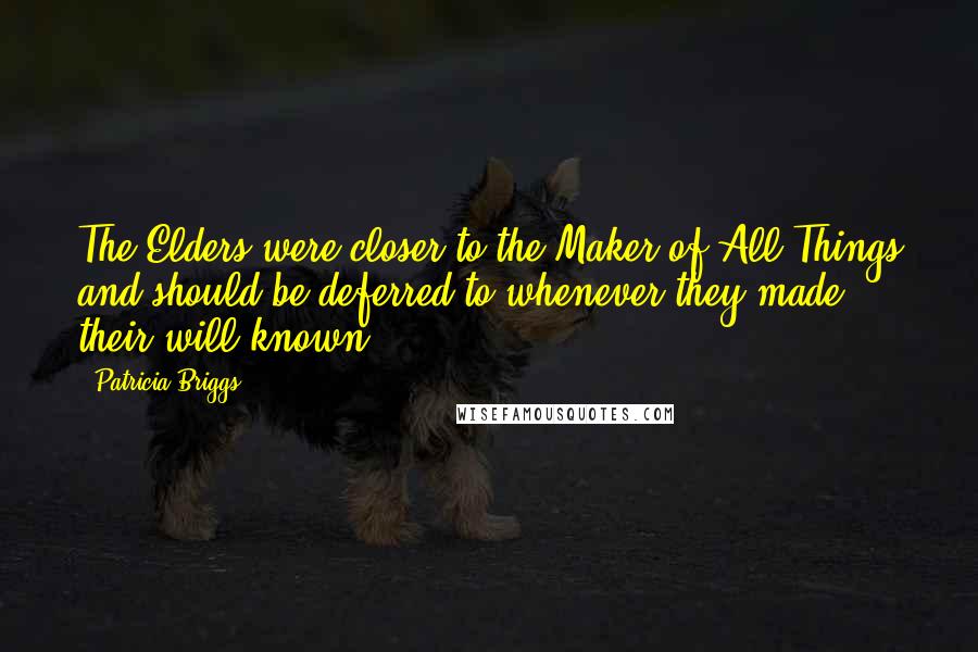 Patricia Briggs Quotes: The Elders were closer to the Maker of All Things and should be deferred to whenever they made their will known.