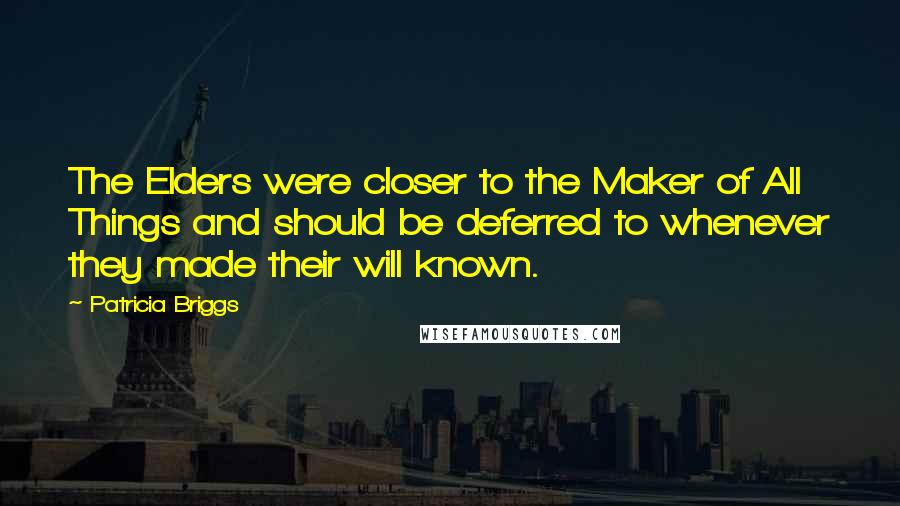 Patricia Briggs Quotes: The Elders were closer to the Maker of All Things and should be deferred to whenever they made their will known.
