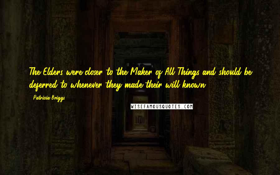 Patricia Briggs Quotes: The Elders were closer to the Maker of All Things and should be deferred to whenever they made their will known.