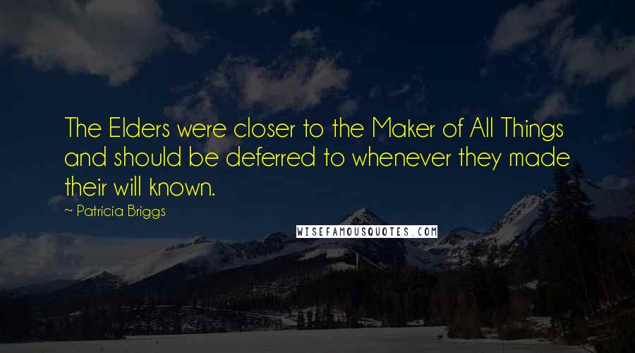 Patricia Briggs Quotes: The Elders were closer to the Maker of All Things and should be deferred to whenever they made their will known.