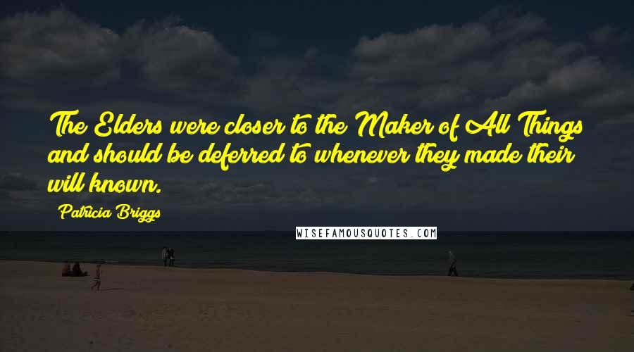Patricia Briggs Quotes: The Elders were closer to the Maker of All Things and should be deferred to whenever they made their will known.