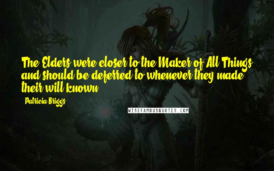 Patricia Briggs Quotes: The Elders were closer to the Maker of All Things and should be deferred to whenever they made their will known.