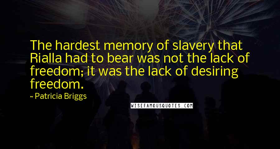 Patricia Briggs Quotes: The hardest memory of slavery that Rialla had to bear was not the lack of freedom; it was the lack of desiring freedom.