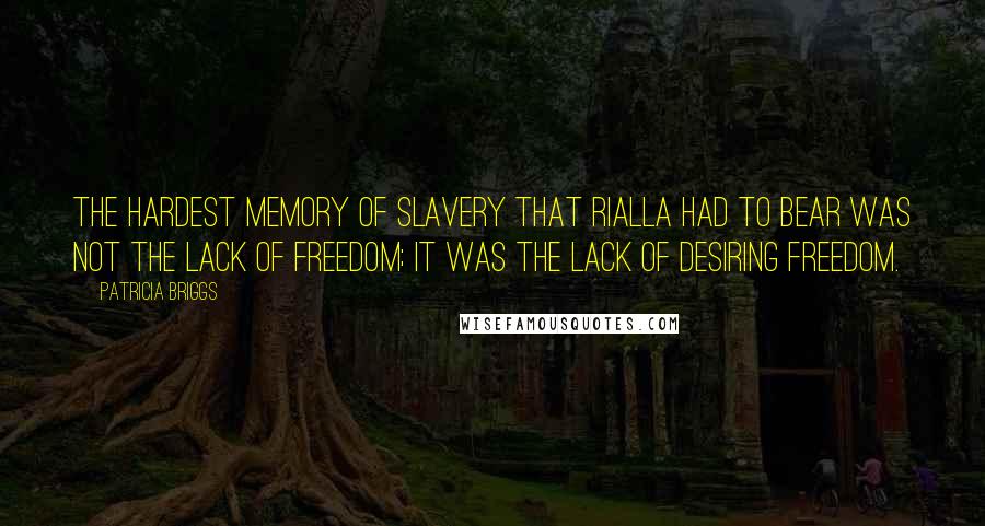 Patricia Briggs Quotes: The hardest memory of slavery that Rialla had to bear was not the lack of freedom; it was the lack of desiring freedom.