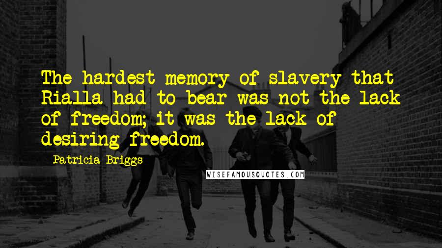 Patricia Briggs Quotes: The hardest memory of slavery that Rialla had to bear was not the lack of freedom; it was the lack of desiring freedom.