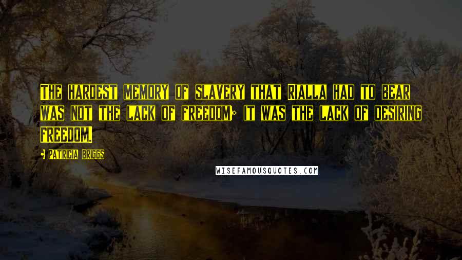 Patricia Briggs Quotes: The hardest memory of slavery that Rialla had to bear was not the lack of freedom; it was the lack of desiring freedom.