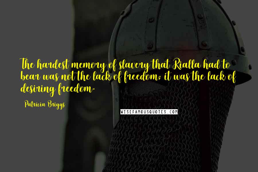 Patricia Briggs Quotes: The hardest memory of slavery that Rialla had to bear was not the lack of freedom; it was the lack of desiring freedom.