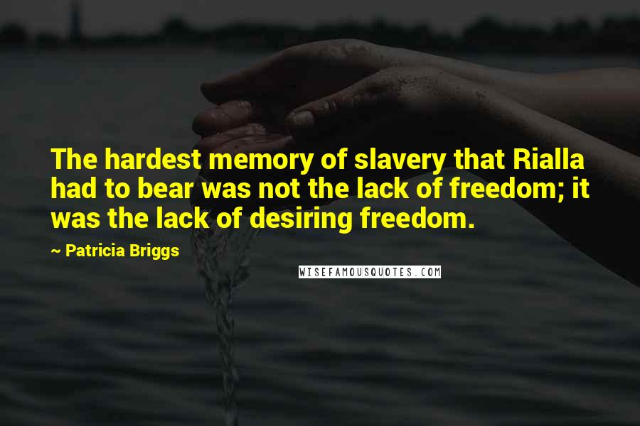 Patricia Briggs Quotes: The hardest memory of slavery that Rialla had to bear was not the lack of freedom; it was the lack of desiring freedom.