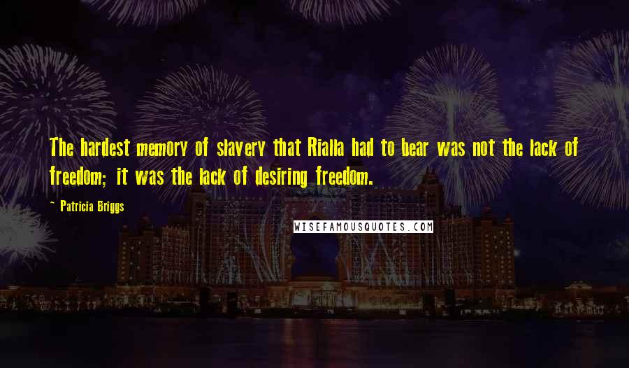 Patricia Briggs Quotes: The hardest memory of slavery that Rialla had to bear was not the lack of freedom; it was the lack of desiring freedom.