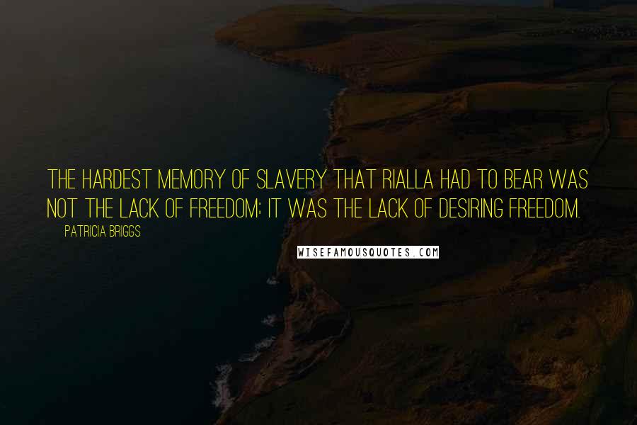 Patricia Briggs Quotes: The hardest memory of slavery that Rialla had to bear was not the lack of freedom; it was the lack of desiring freedom.