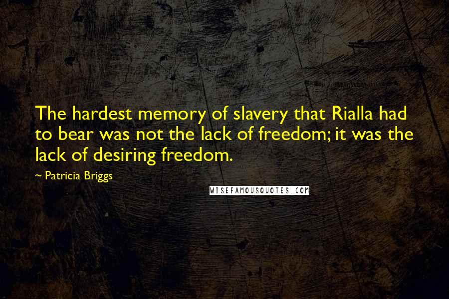 Patricia Briggs Quotes: The hardest memory of slavery that Rialla had to bear was not the lack of freedom; it was the lack of desiring freedom.