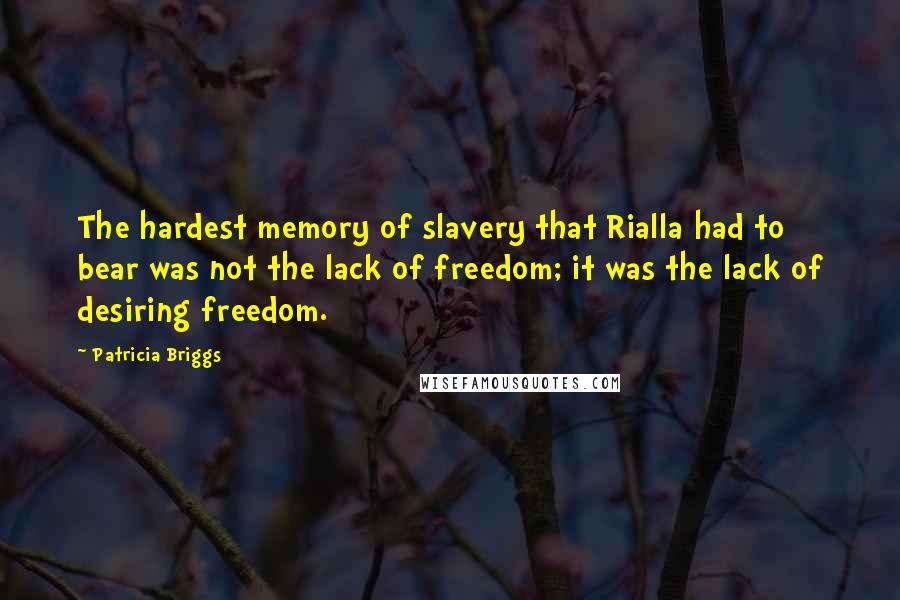 Patricia Briggs Quotes: The hardest memory of slavery that Rialla had to bear was not the lack of freedom; it was the lack of desiring freedom.