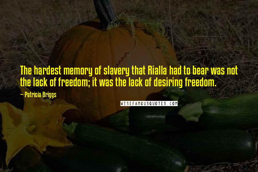 Patricia Briggs Quotes: The hardest memory of slavery that Rialla had to bear was not the lack of freedom; it was the lack of desiring freedom.