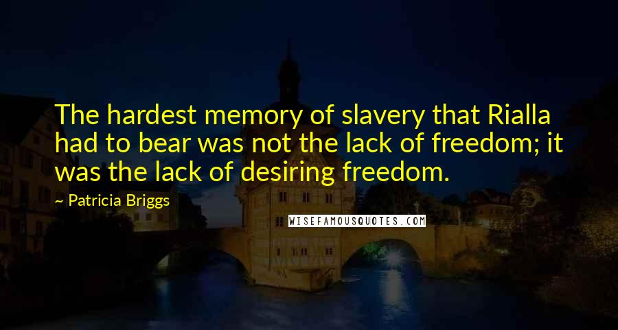 Patricia Briggs Quotes: The hardest memory of slavery that Rialla had to bear was not the lack of freedom; it was the lack of desiring freedom.