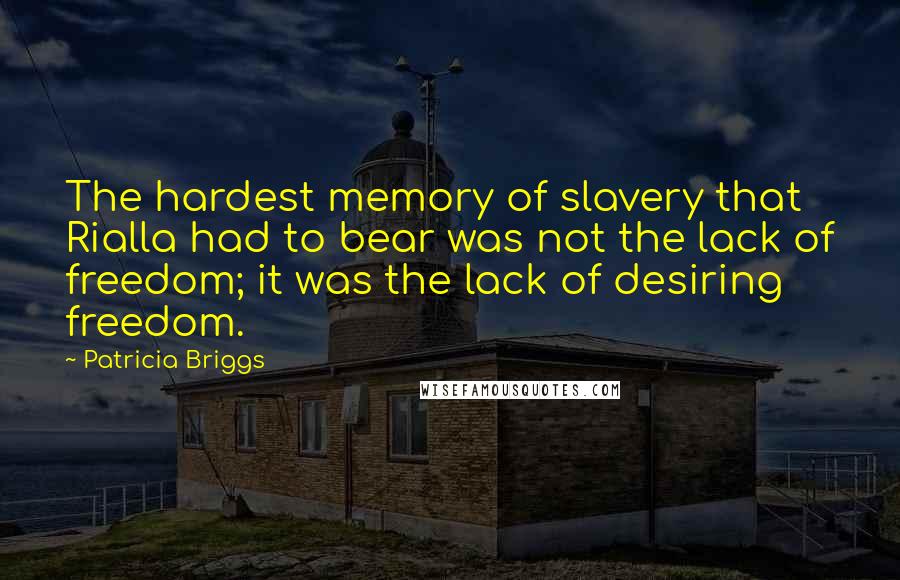 Patricia Briggs Quotes: The hardest memory of slavery that Rialla had to bear was not the lack of freedom; it was the lack of desiring freedom.