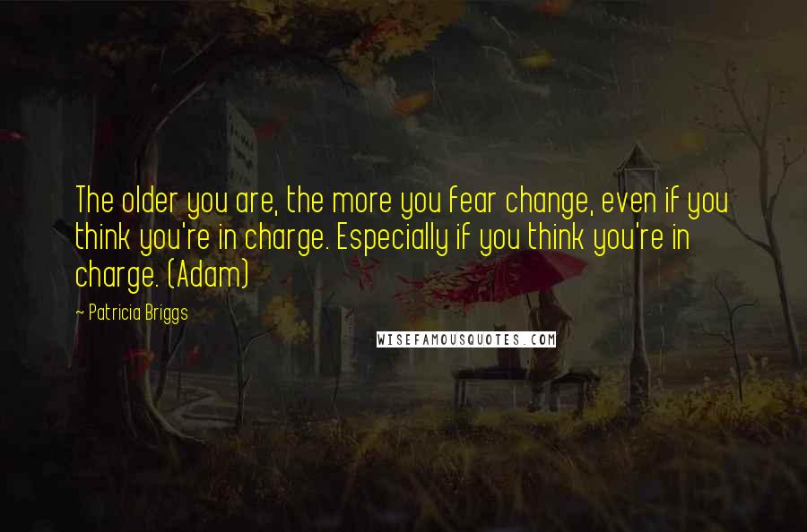 Patricia Briggs Quotes: The older you are, the more you fear change, even if you think you're in charge. Especially if you think you're in charge. (Adam)