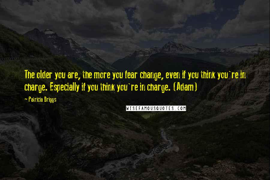 Patricia Briggs Quotes: The older you are, the more you fear change, even if you think you're in charge. Especially if you think you're in charge. (Adam)