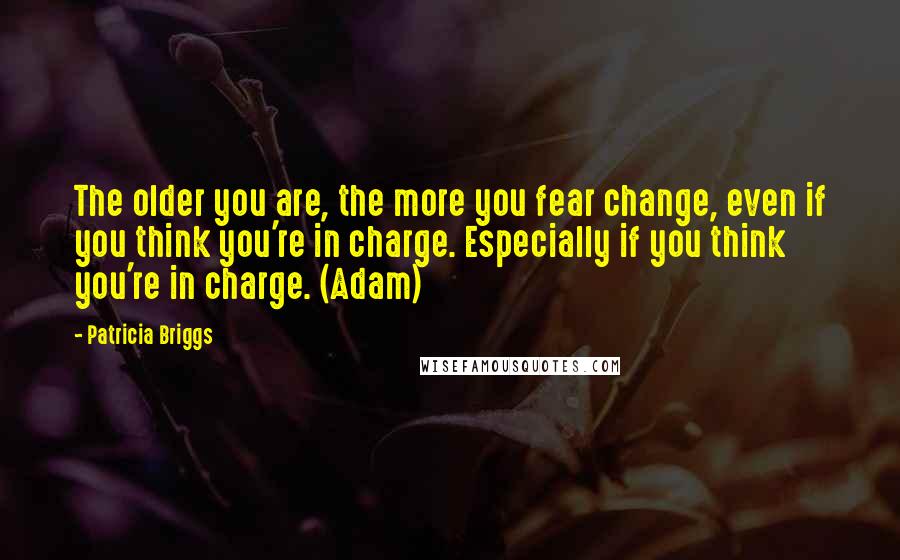 Patricia Briggs Quotes: The older you are, the more you fear change, even if you think you're in charge. Especially if you think you're in charge. (Adam)