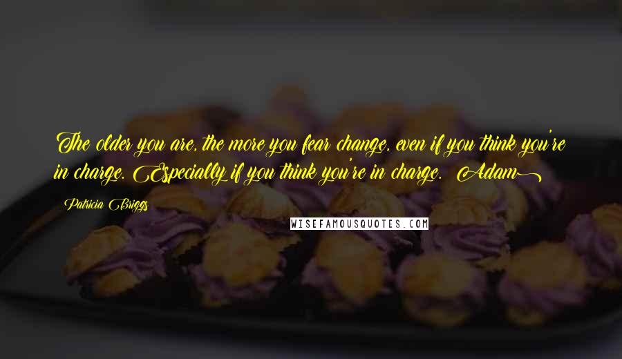 Patricia Briggs Quotes: The older you are, the more you fear change, even if you think you're in charge. Especially if you think you're in charge. (Adam)