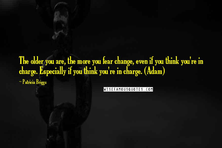 Patricia Briggs Quotes: The older you are, the more you fear change, even if you think you're in charge. Especially if you think you're in charge. (Adam)