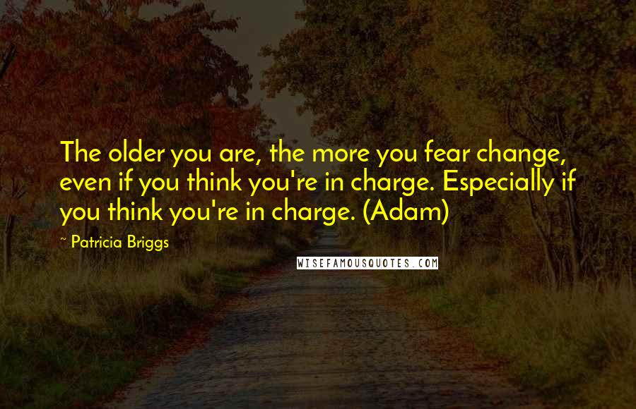 Patricia Briggs Quotes: The older you are, the more you fear change, even if you think you're in charge. Especially if you think you're in charge. (Adam)