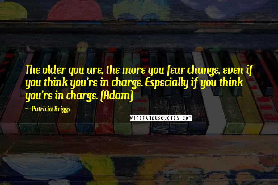 Patricia Briggs Quotes: The older you are, the more you fear change, even if you think you're in charge. Especially if you think you're in charge. (Adam)