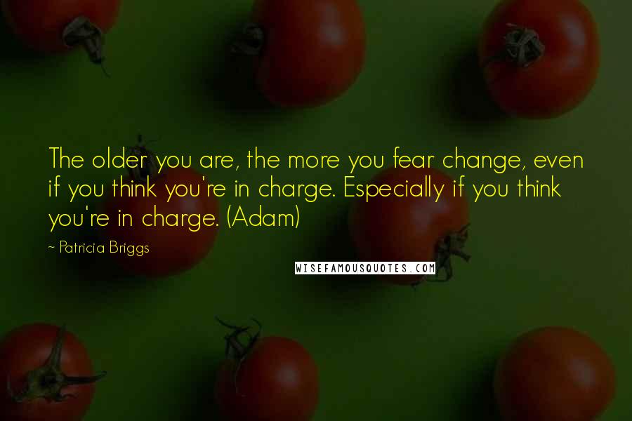 Patricia Briggs Quotes: The older you are, the more you fear change, even if you think you're in charge. Especially if you think you're in charge. (Adam)