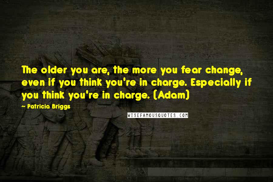 Patricia Briggs Quotes: The older you are, the more you fear change, even if you think you're in charge. Especially if you think you're in charge. (Adam)