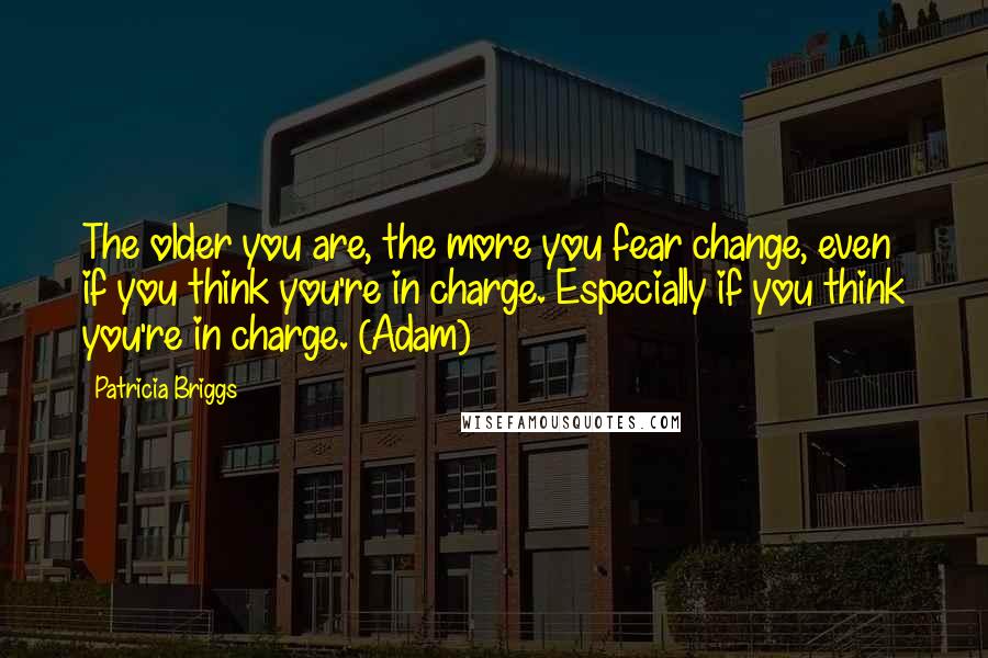 Patricia Briggs Quotes: The older you are, the more you fear change, even if you think you're in charge. Especially if you think you're in charge. (Adam)