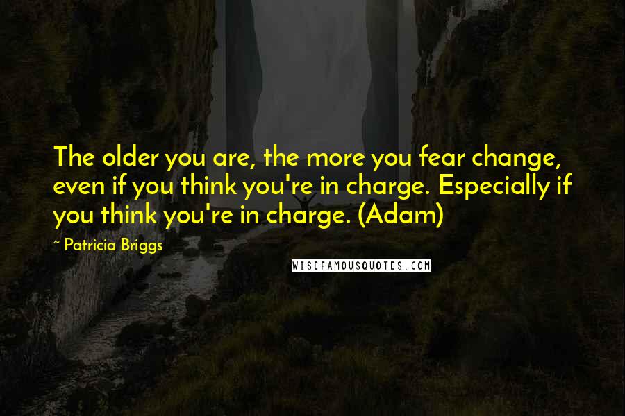 Patricia Briggs Quotes: The older you are, the more you fear change, even if you think you're in charge. Especially if you think you're in charge. (Adam)