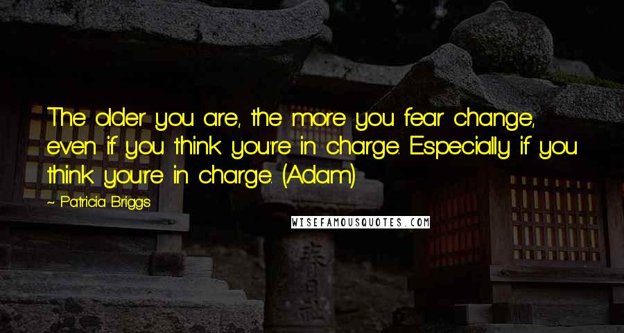 Patricia Briggs Quotes: The older you are, the more you fear change, even if you think you're in charge. Especially if you think you're in charge. (Adam)