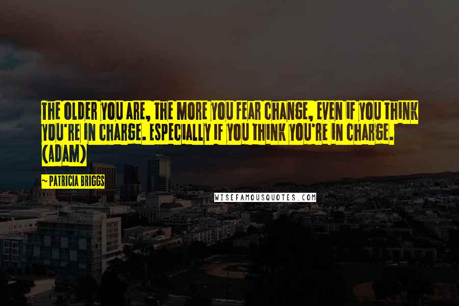 Patricia Briggs Quotes: The older you are, the more you fear change, even if you think you're in charge. Especially if you think you're in charge. (Adam)