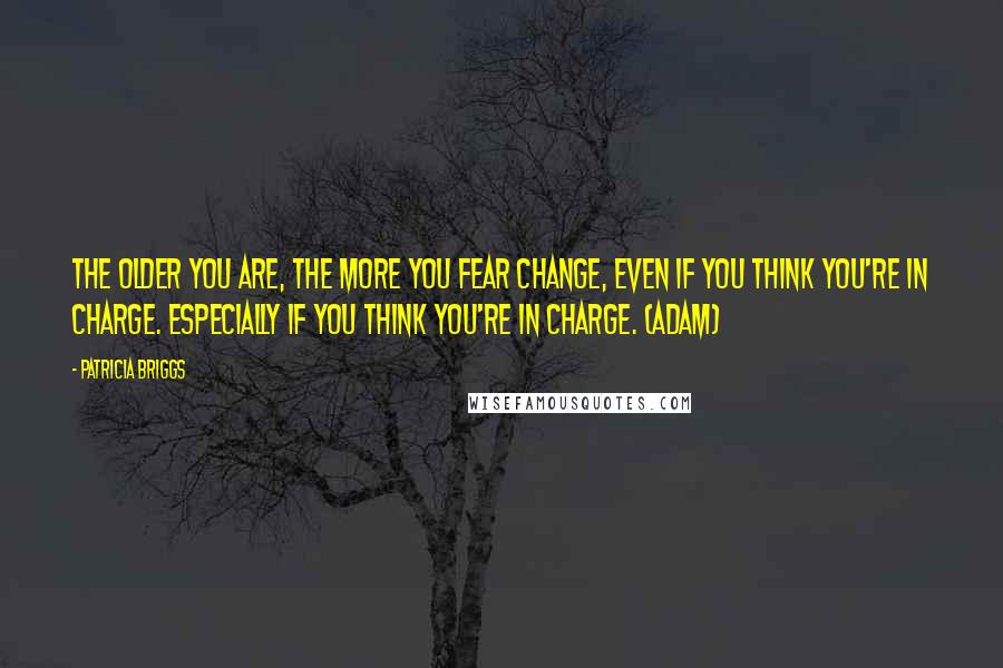 Patricia Briggs Quotes: The older you are, the more you fear change, even if you think you're in charge. Especially if you think you're in charge. (Adam)