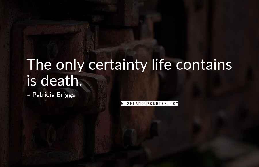 Patricia Briggs Quotes: The only certainty life contains is death.