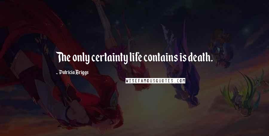 Patricia Briggs Quotes: The only certainty life contains is death.