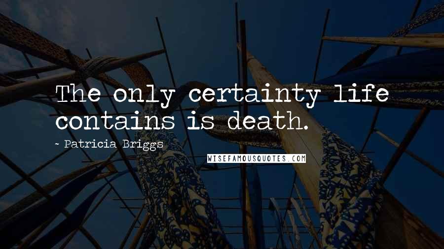 Patricia Briggs Quotes: The only certainty life contains is death.