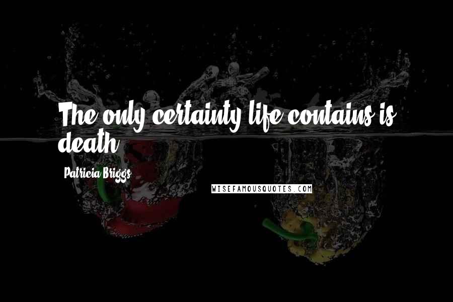 Patricia Briggs Quotes: The only certainty life contains is death.