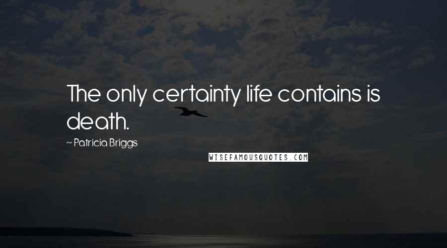 Patricia Briggs Quotes: The only certainty life contains is death.