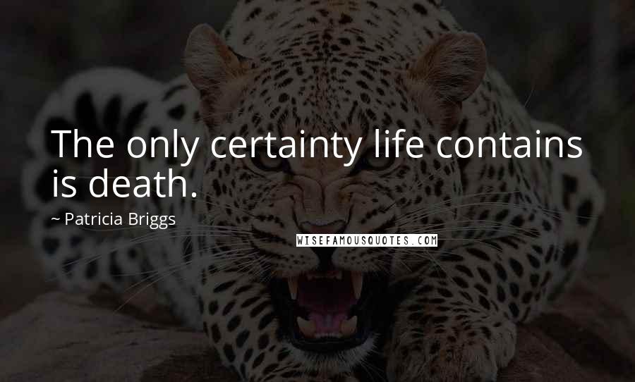 Patricia Briggs Quotes: The only certainty life contains is death.