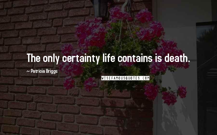 Patricia Briggs Quotes: The only certainty life contains is death.