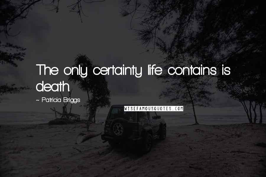 Patricia Briggs Quotes: The only certainty life contains is death.