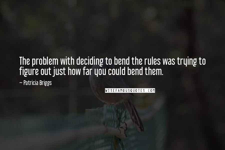 Patricia Briggs Quotes: The problem with deciding to bend the rules was trying to figure out just how far you could bend them.