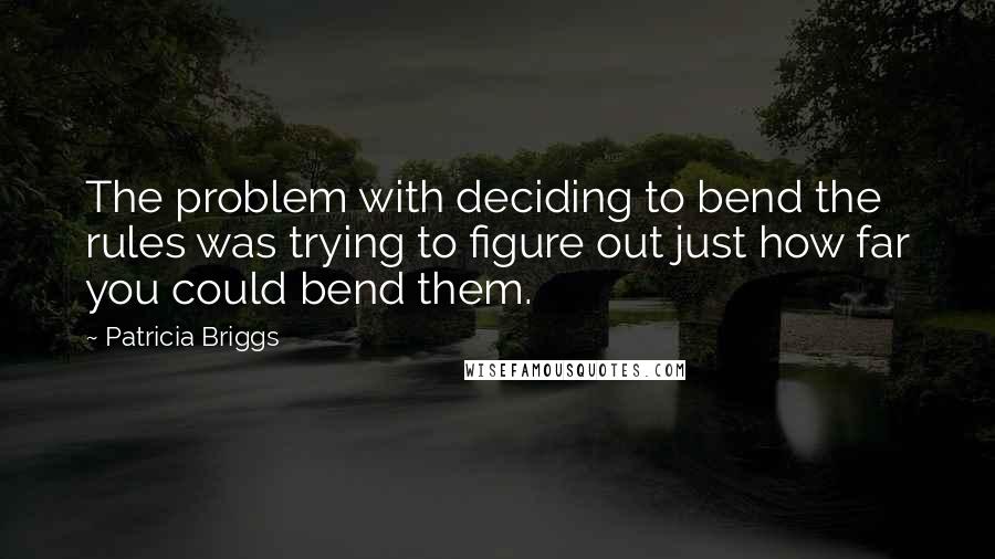 Patricia Briggs Quotes: The problem with deciding to bend the rules was trying to figure out just how far you could bend them.