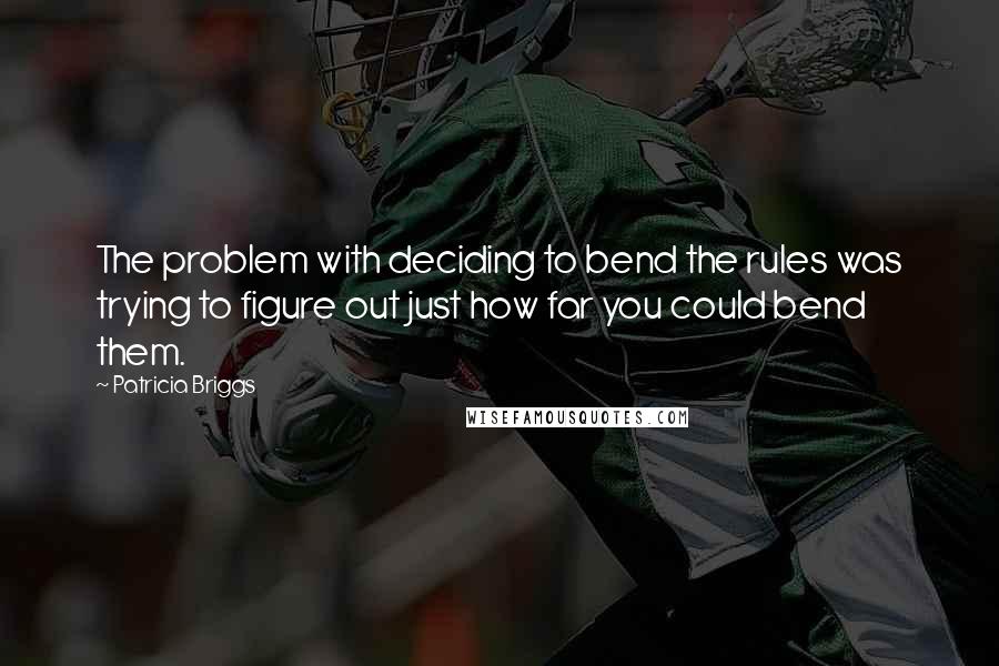 Patricia Briggs Quotes: The problem with deciding to bend the rules was trying to figure out just how far you could bend them.