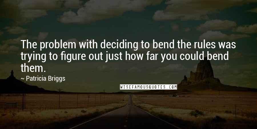 Patricia Briggs Quotes: The problem with deciding to bend the rules was trying to figure out just how far you could bend them.